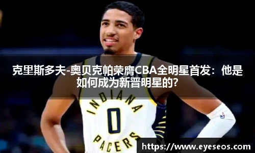 克里斯多夫-奥贝克帕荣膺CBA全明星首发：他是如何成为新晋明星的？